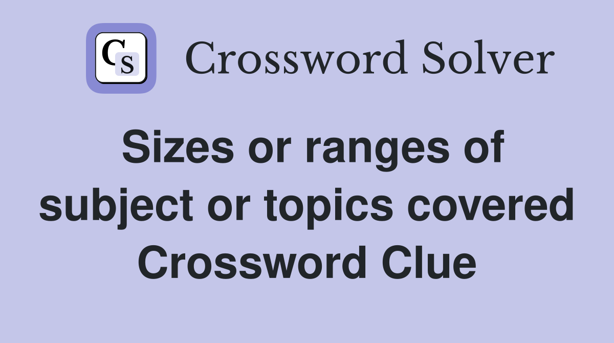 Sizes or ranges of subject or topics covered Crossword Clue