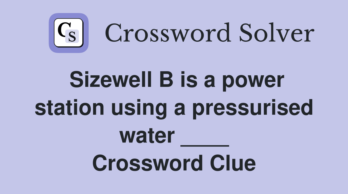 Sizewell B is a power station using a pressurised water ____ Crossword Clue
