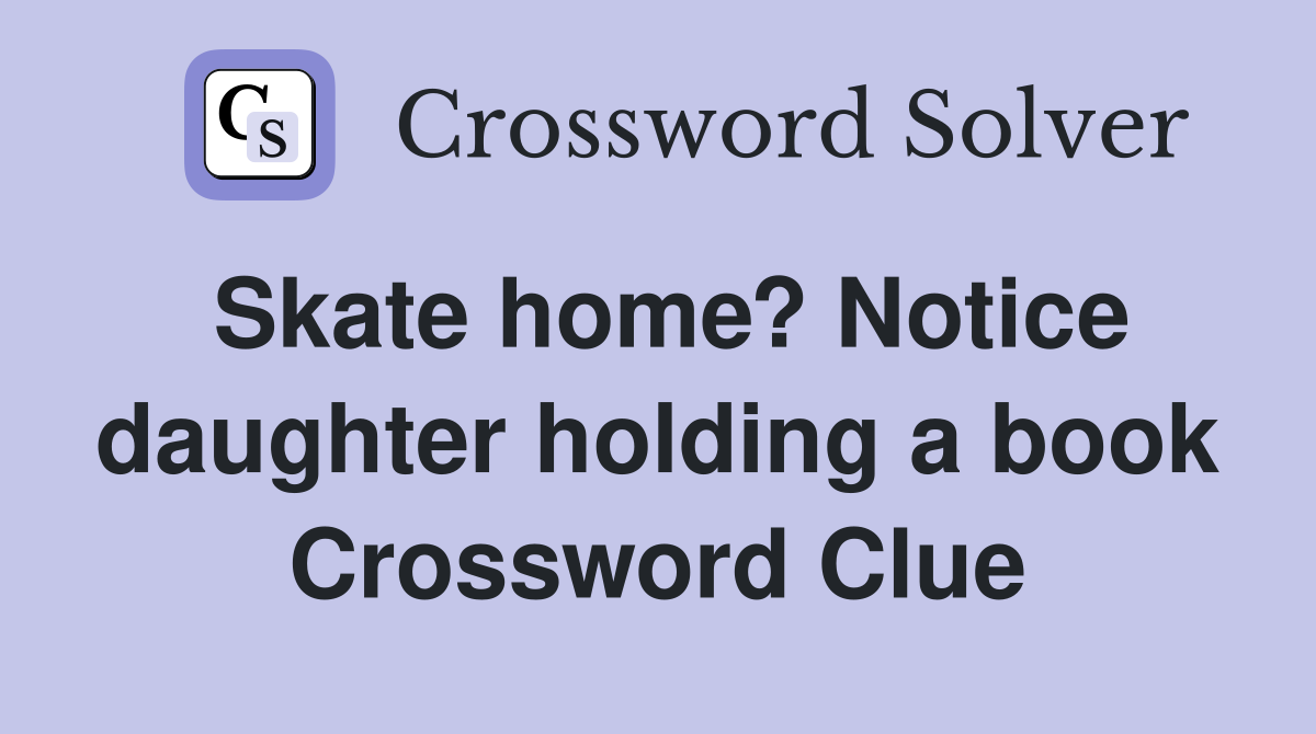 Skate home? Notice daughter holding a book Crossword Clue