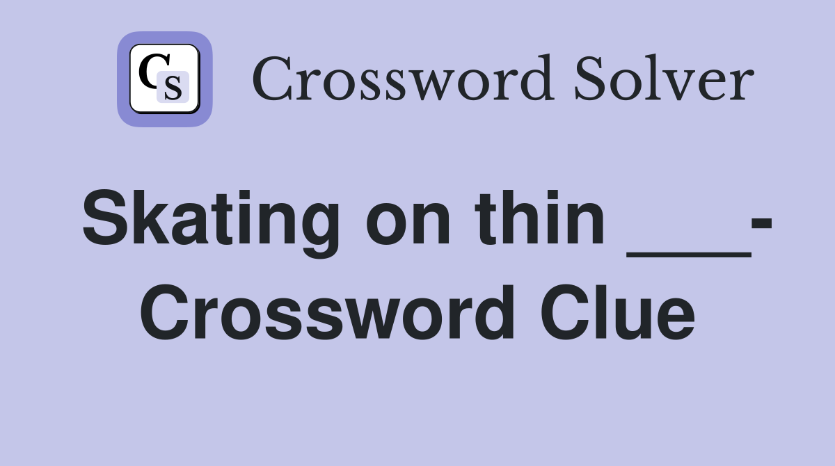 Skating on thin ___- Crossword Clue
