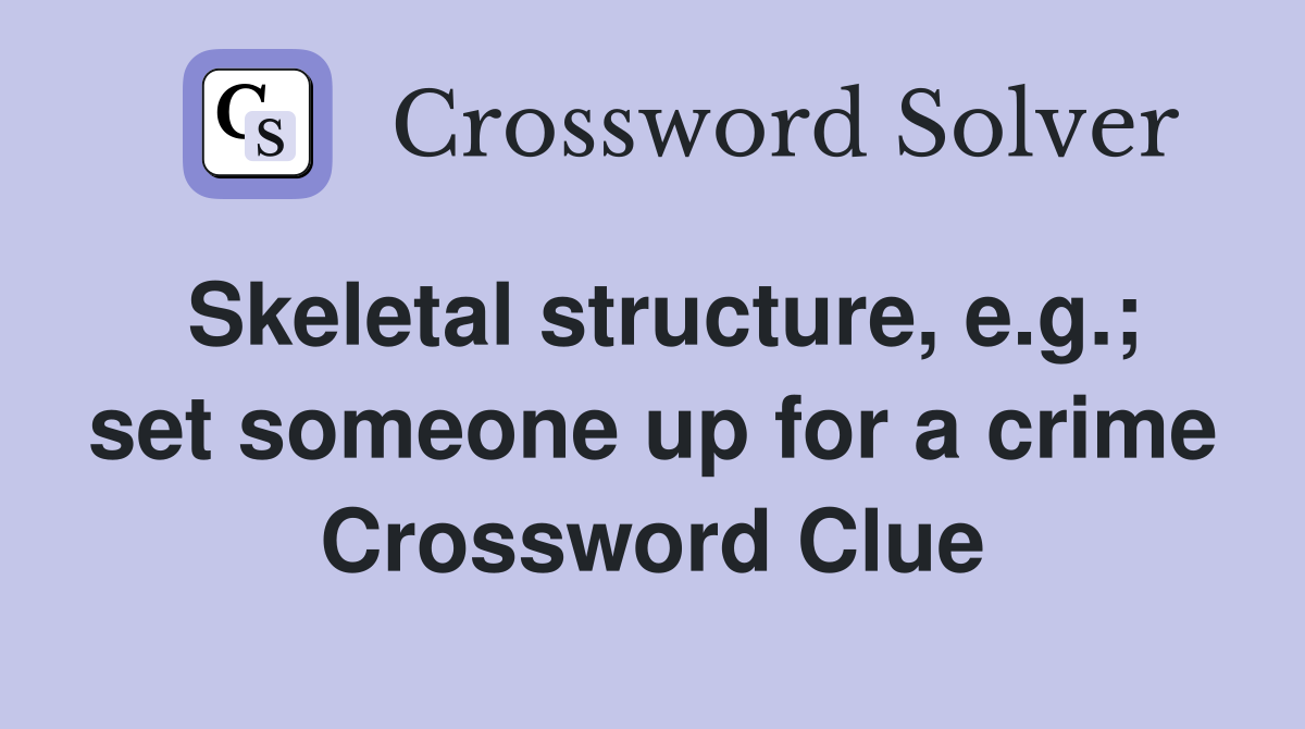 Skeletal structure, e.g.; set someone up for a crime Crossword Clue