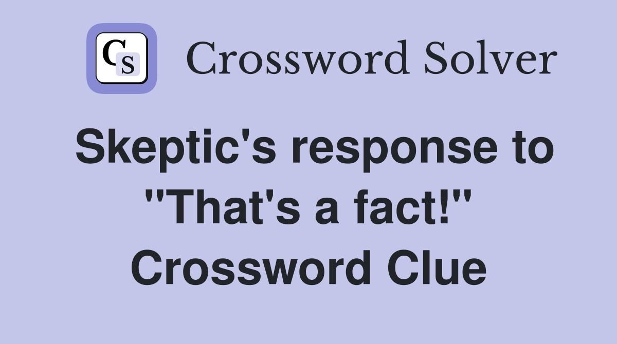 Skeptic's response to "That's a fact!" Crossword Clue
