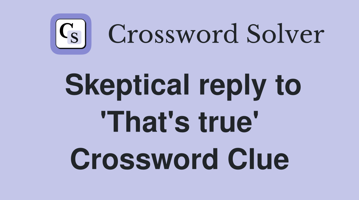 Skeptical reply to 'That's true' Crossword Clue