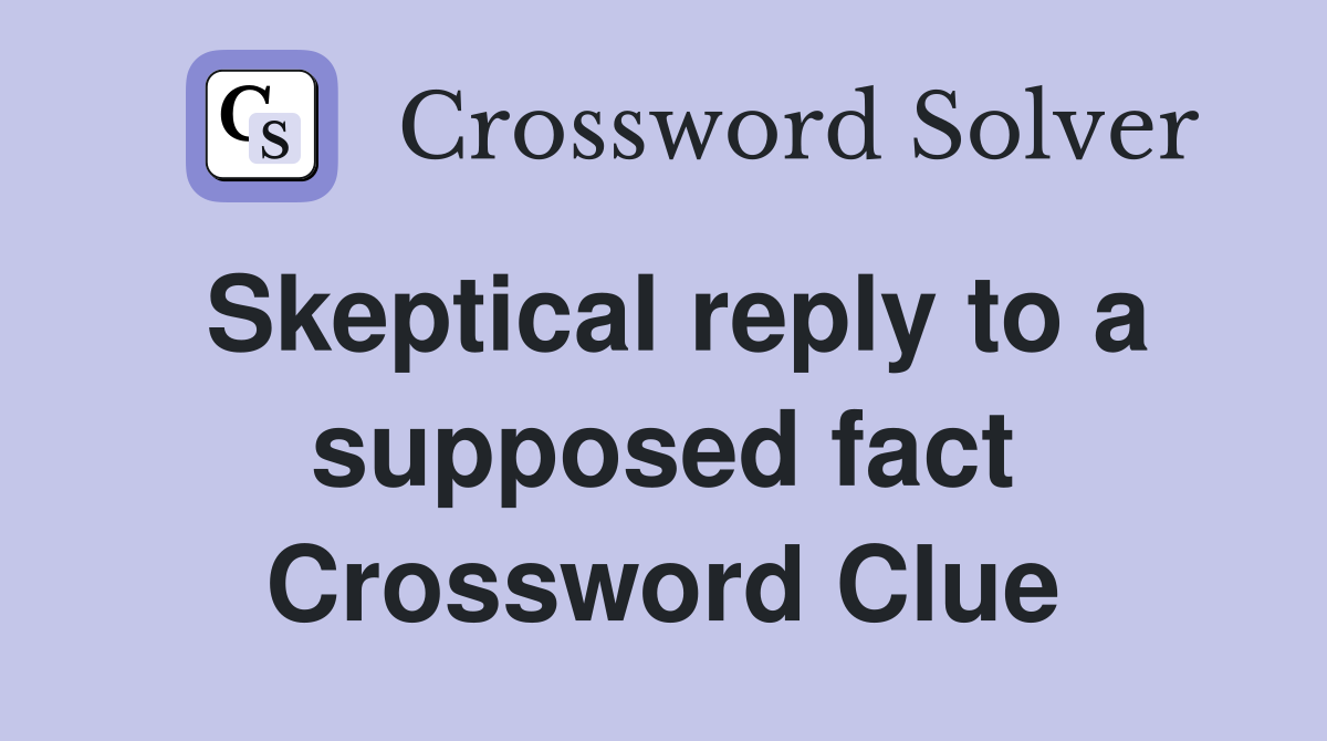 Skeptical reply to a supposed fact Crossword Clue