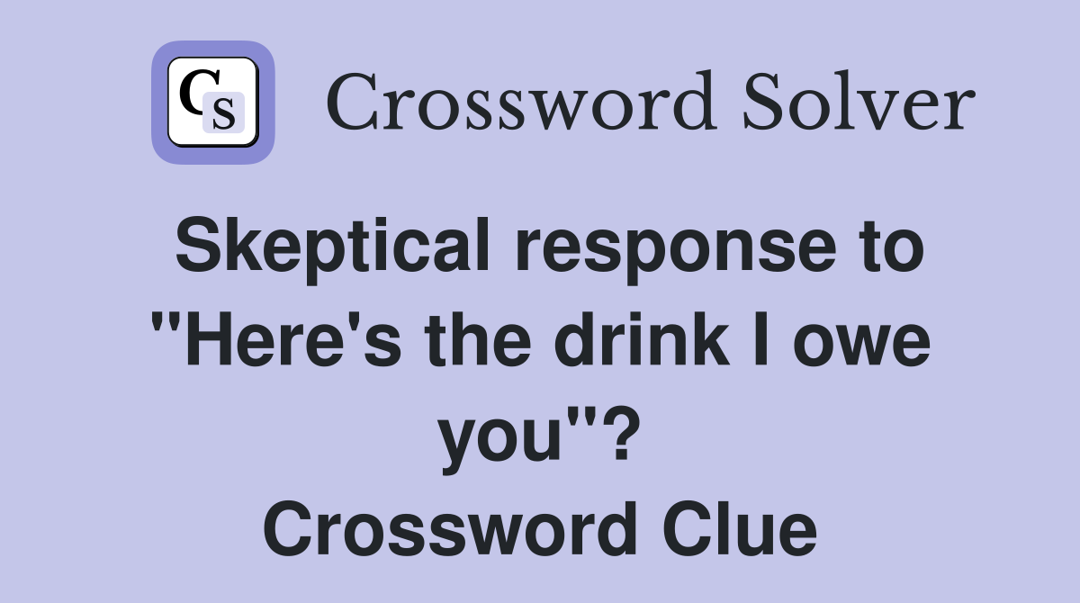 Skeptical response to "Here's the drink I owe you"? Crossword Clue