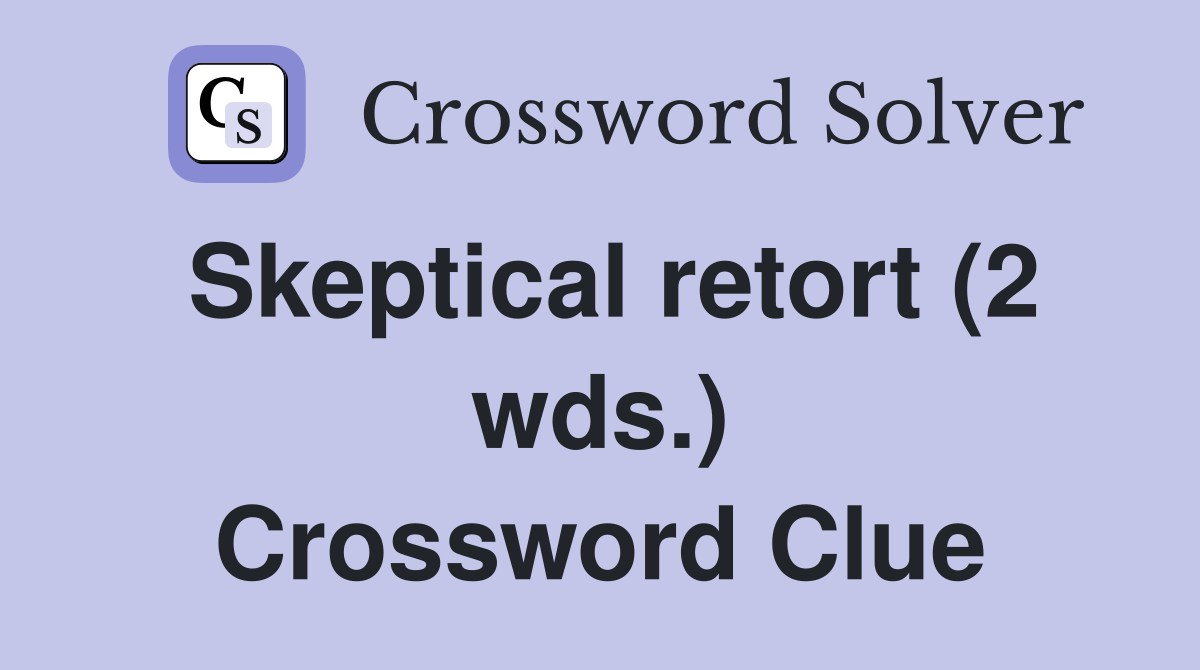Skeptical retort (2 wds.) Crossword Clue