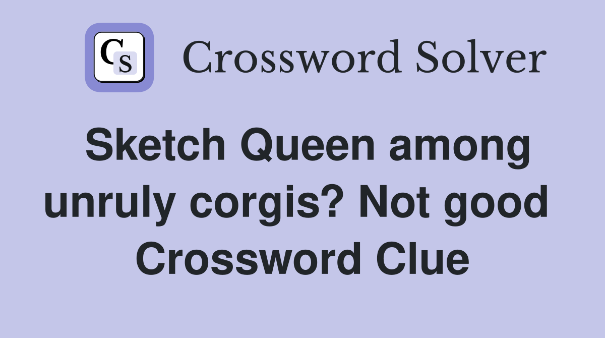 Sketch Queen among unruly corgis? Not good  Crossword Clue