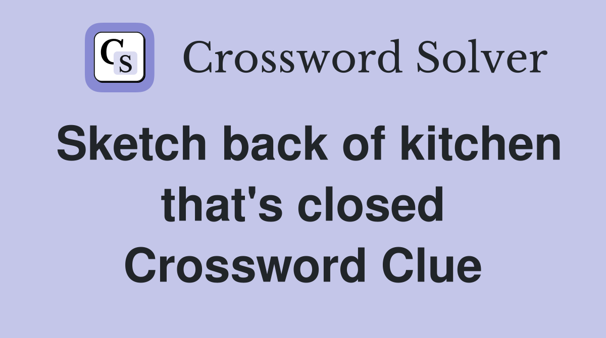 Sketch back of kitchen that's closed Crossword Clue