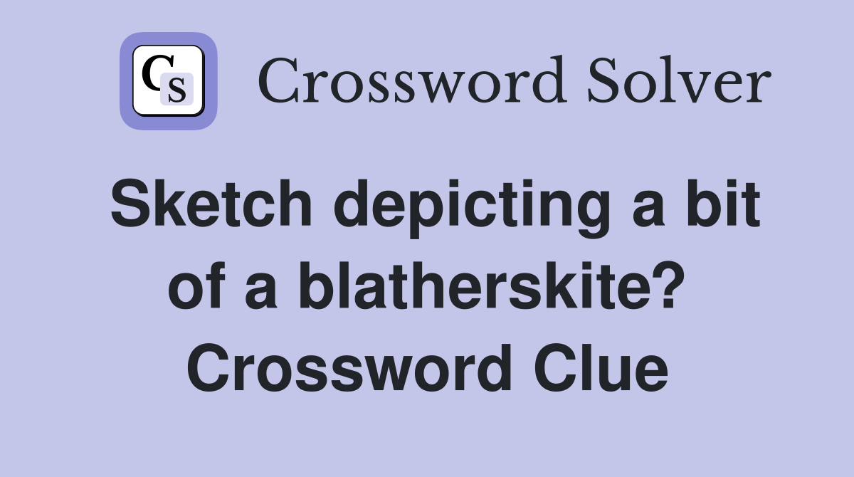 Sketch depicting a bit of a blatherskite? Crossword Clue