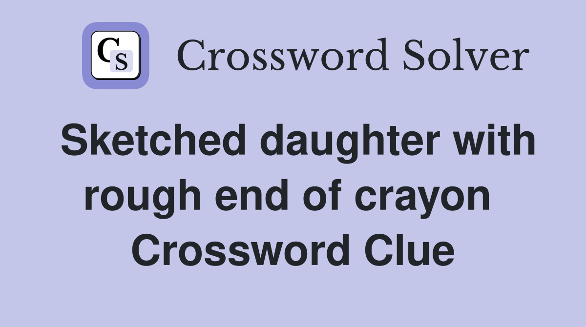 Sketched daughter with rough end of crayon  Crossword Clue