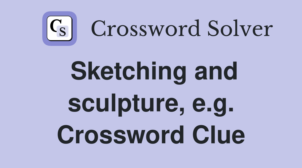 Sketching and sculpture, e.g. Crossword Clue