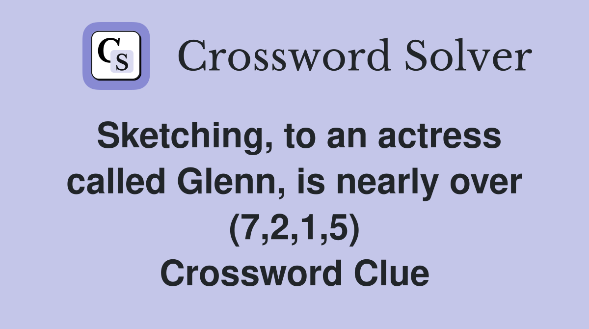Sketching, to an actress called Glenn, is nearly over (7,2,1,5) Crossword Clue
