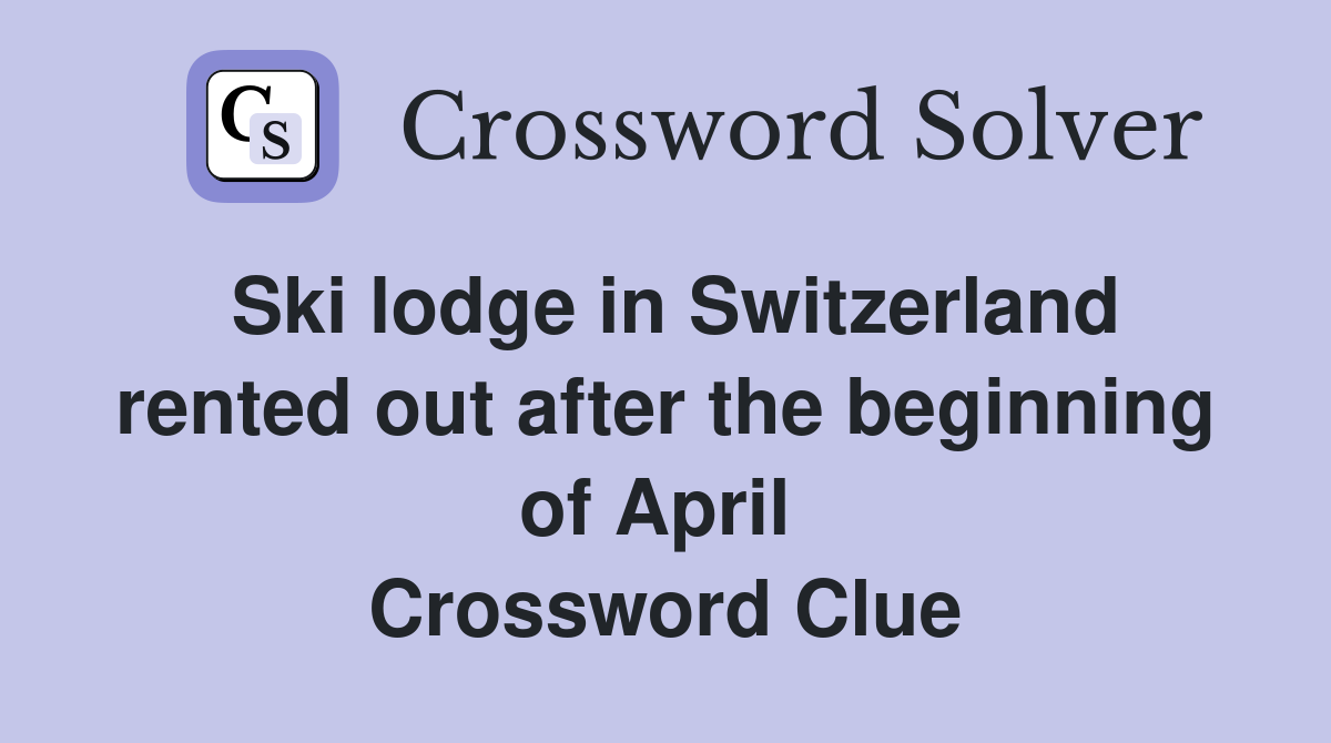 Ski lodge in Switzerland rented out after the beginning of April  Crossword Clue