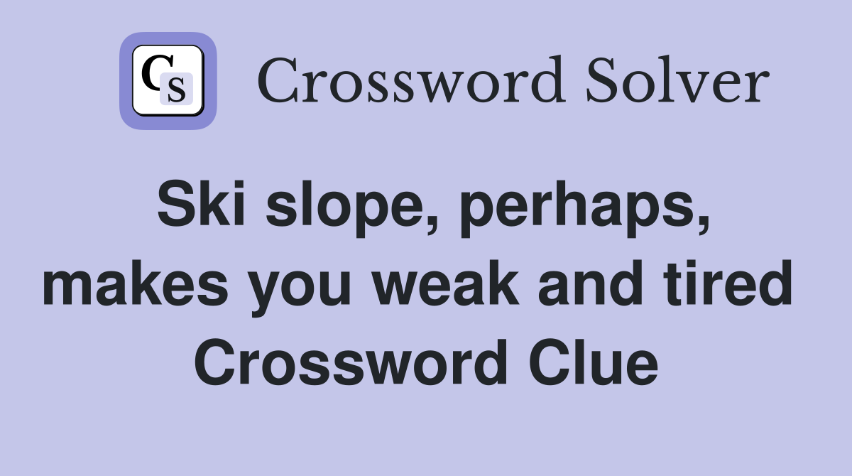 Ski slope, perhaps, makes you weak and tired  Crossword Clue