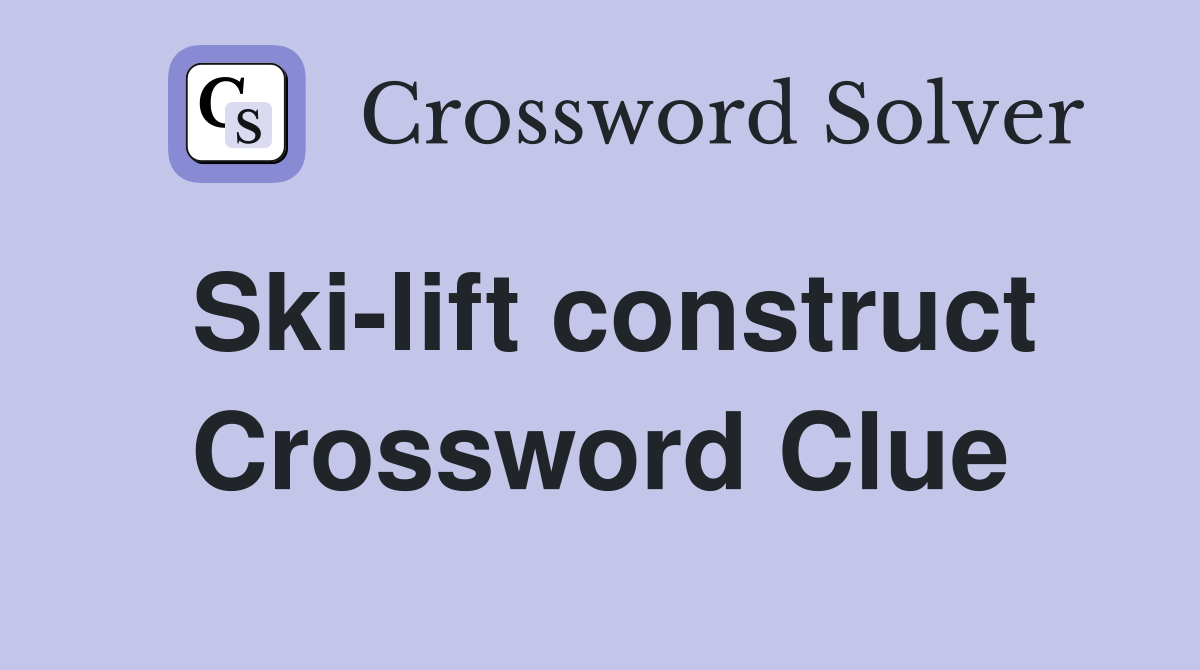 Ski-lift construct Crossword Clue