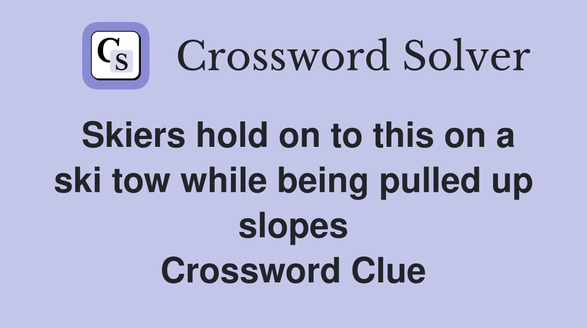 Skiers hold on to this on a ski tow while being pulled up slopes Crossword Clue