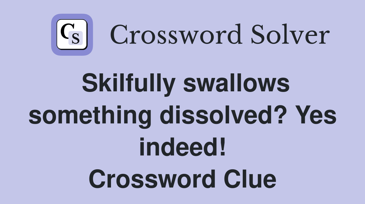 Skilfully swallows something dissolved? Yes indeed! Crossword Clue