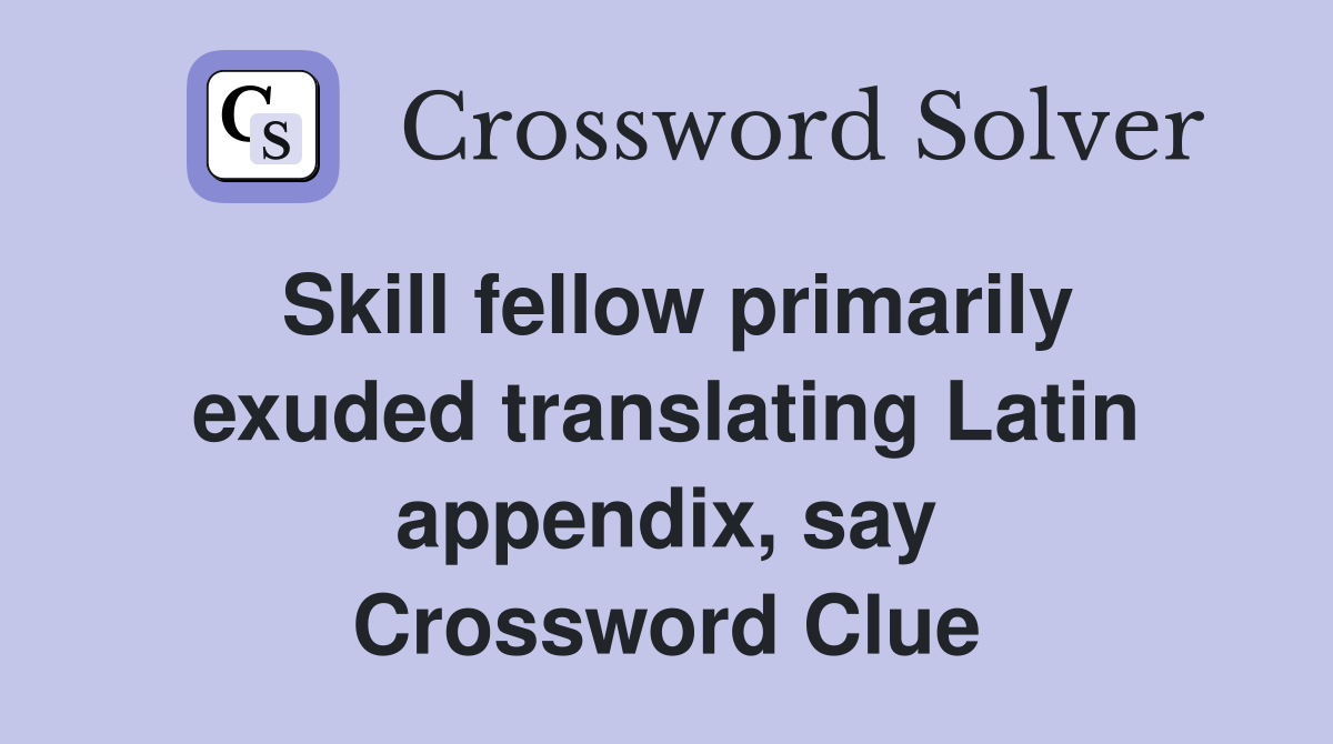 Skill fellow primarily exuded translating Latin appendix, say Crossword Clue