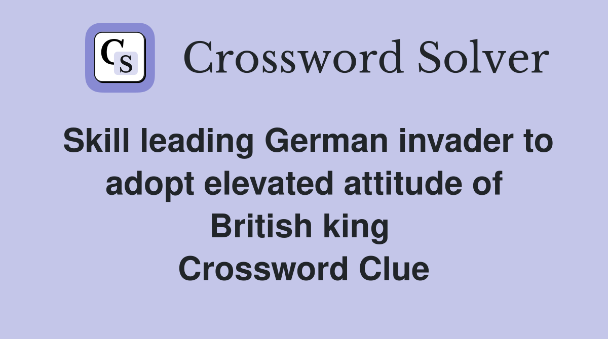 Skill leading German invader to adopt elevated attitude of British king  Crossword Clue