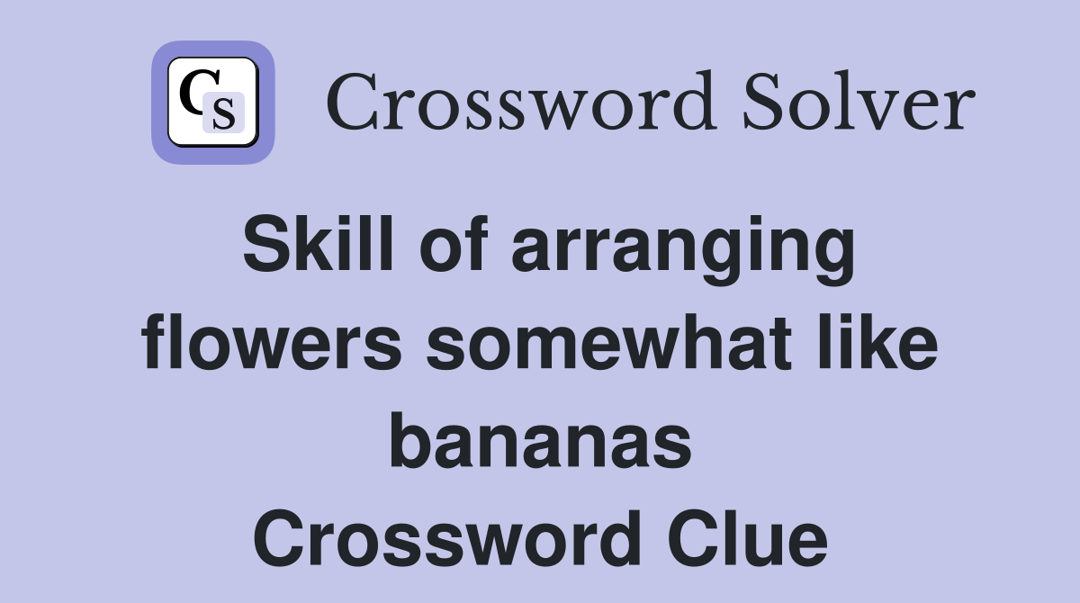 Skill of arranging flowers somewhat like bananas Crossword Clue