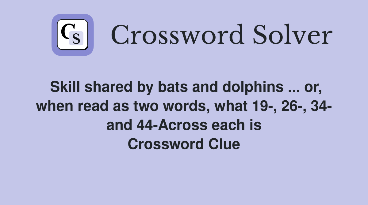Skill shared by bats and dolphins ... or, when read as two words, what 19-, 26-, 34- and 44-Across each is Crossword Clue