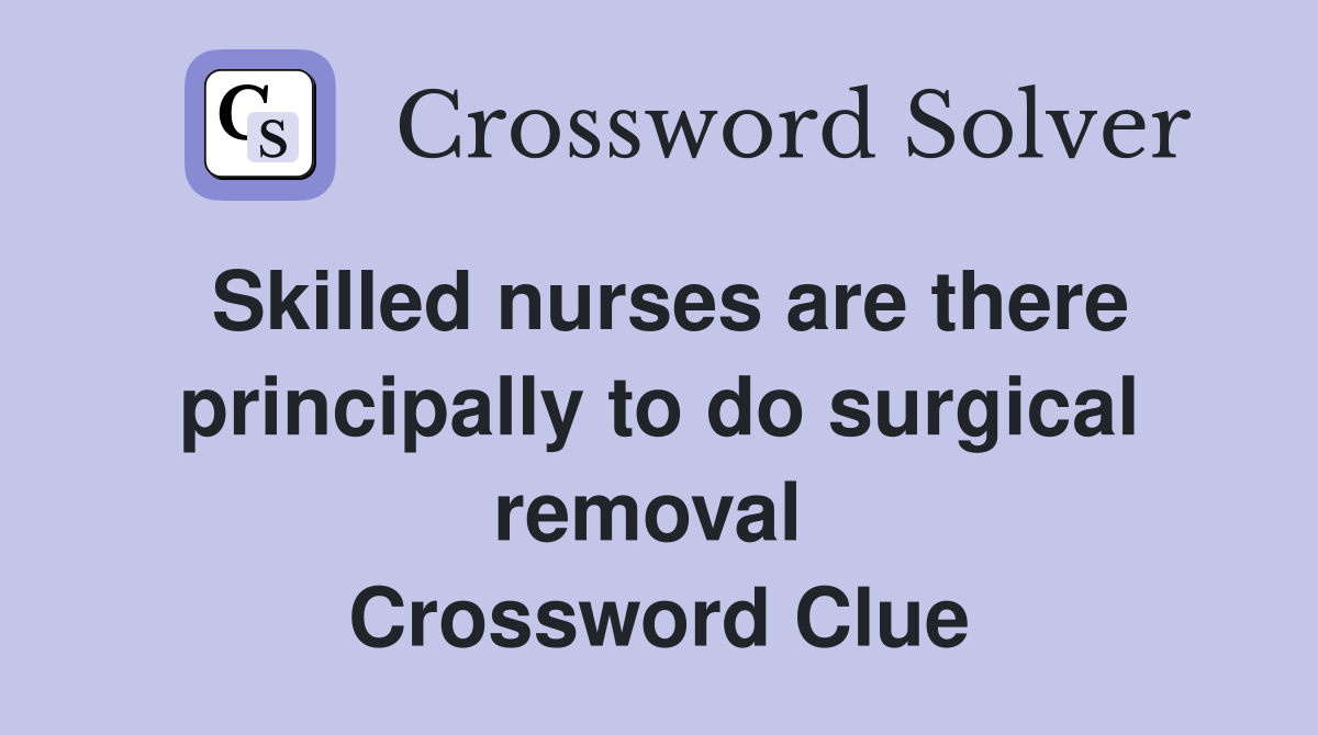 Skilled nurses are there principally to do surgical removal  Crossword Clue