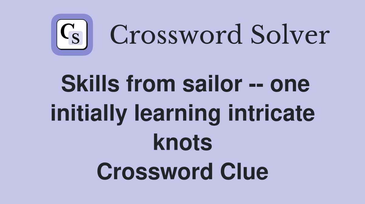 Skills from sailor -- one initially learning intricate knots Crossword Clue