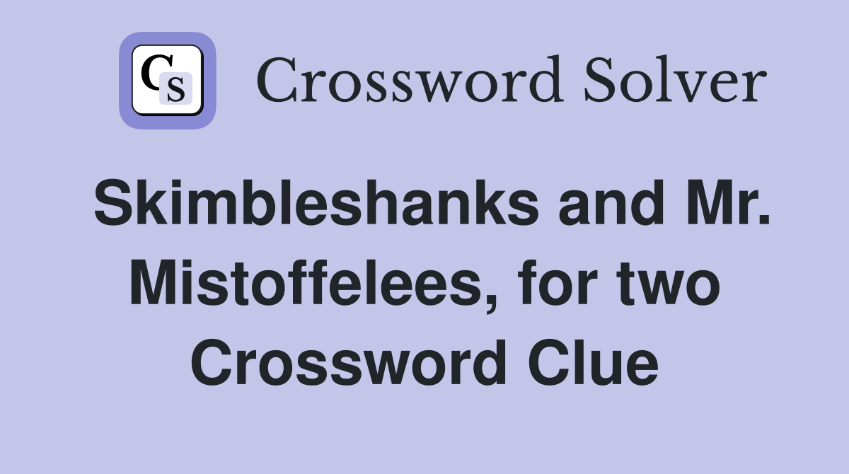 Skimbleshanks and Mr. Mistoffelees, for two Crossword Clue