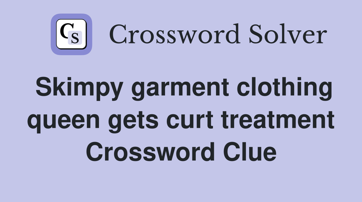 Skimpy garment clothing queen gets curt treatment Crossword Clue