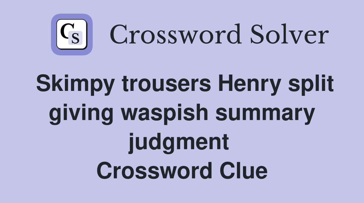 Skimpy trousers Henry split giving waspish summary judgment  Crossword Clue