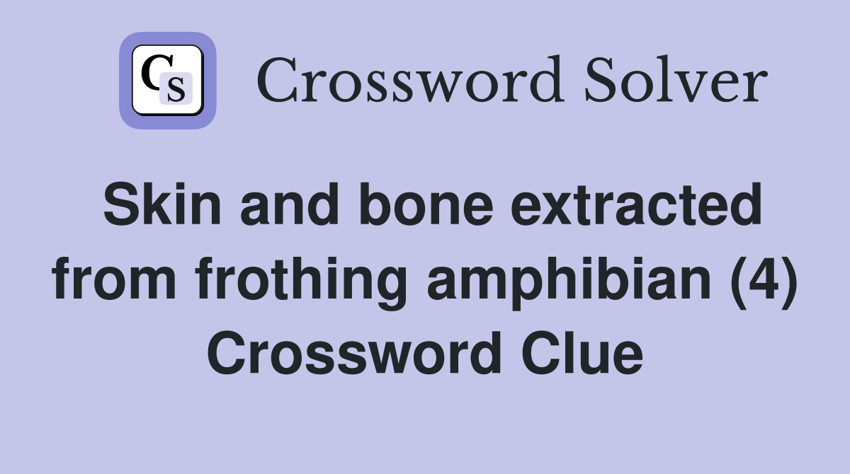 Skin and bone extracted from frothing amphibian (4) Crossword Clue