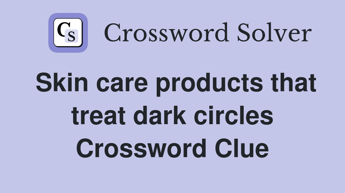 Skin care products that treat dark circles Crossword Clue