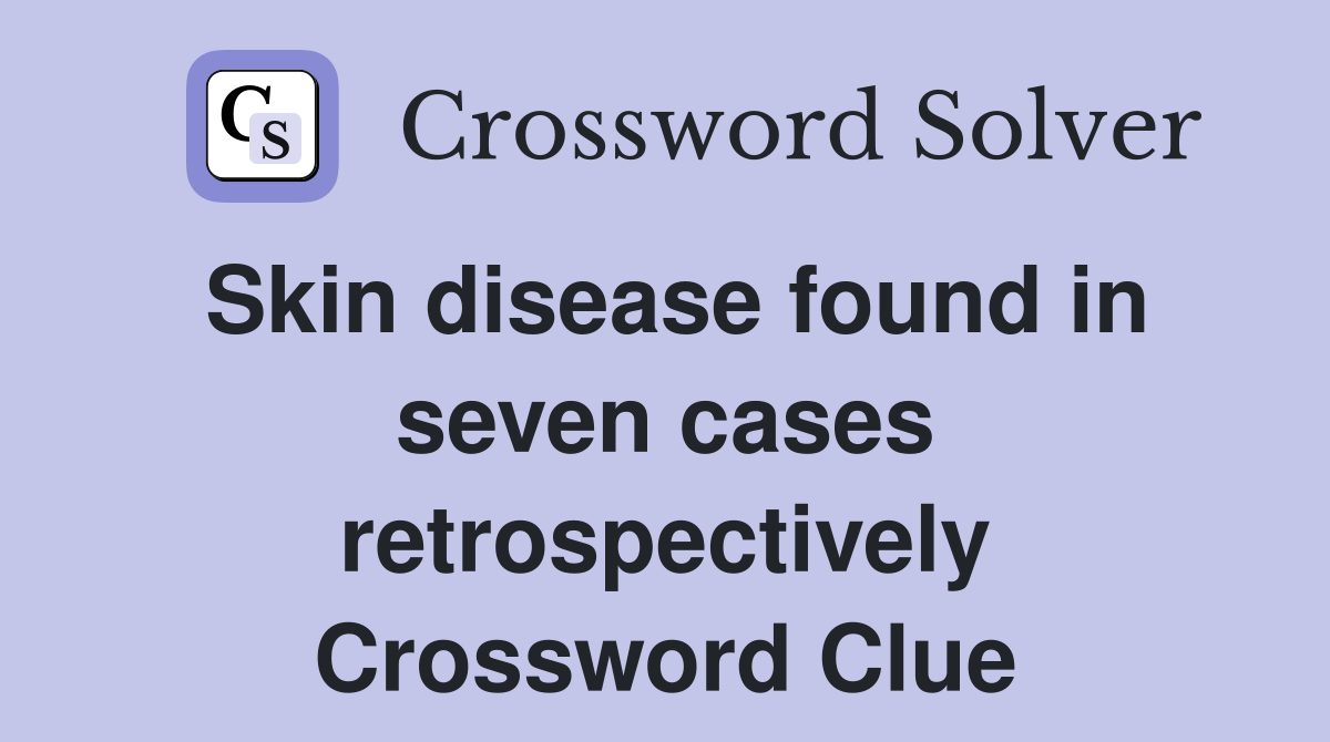 Skin disease found in seven cases retrospectively Crossword Clue