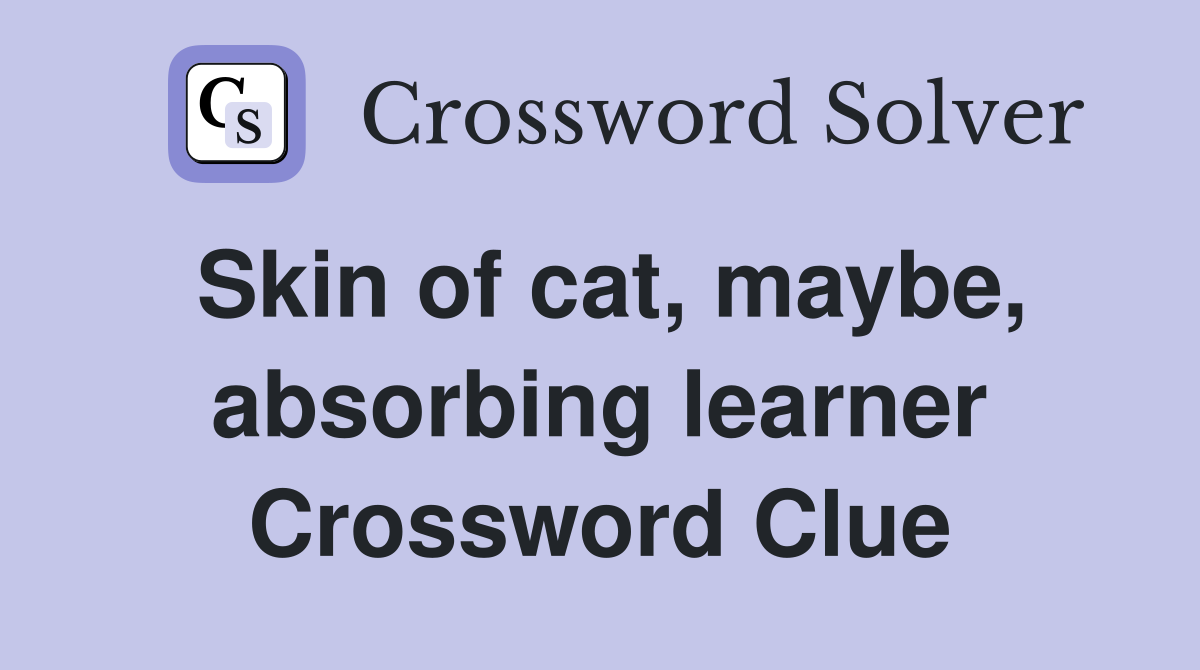 Skin of cat, maybe, absorbing learner Crossword Clue