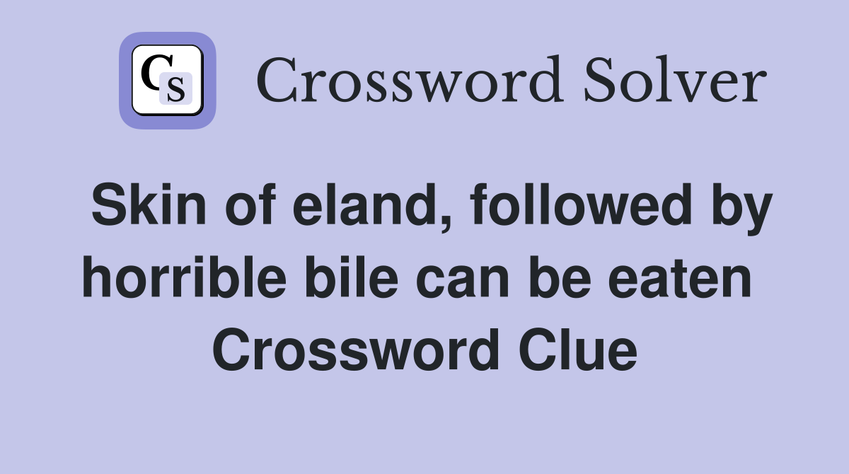Skin of eland, followed by horrible bile can be eaten  Crossword Clue