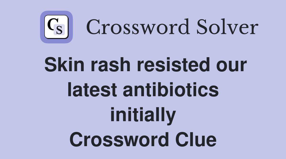 Skin rash resisted our latest antibiotics initially Crossword Clue