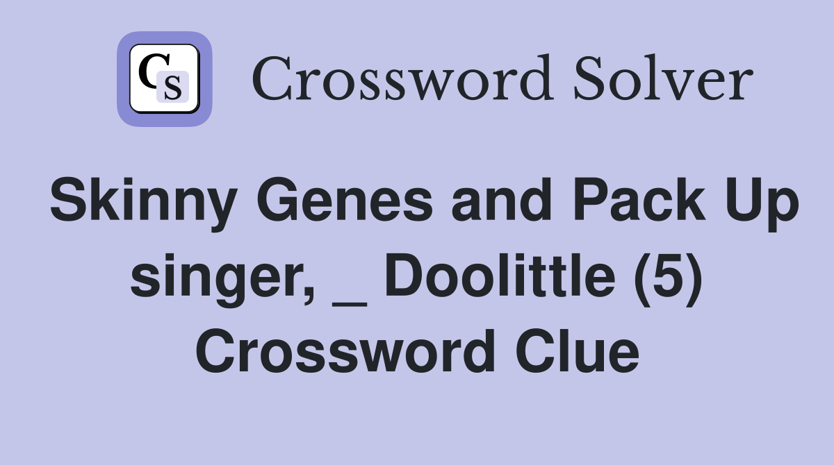 Skinny Genes and Pack Up singer, _ Doolittle (5) Crossword Clue