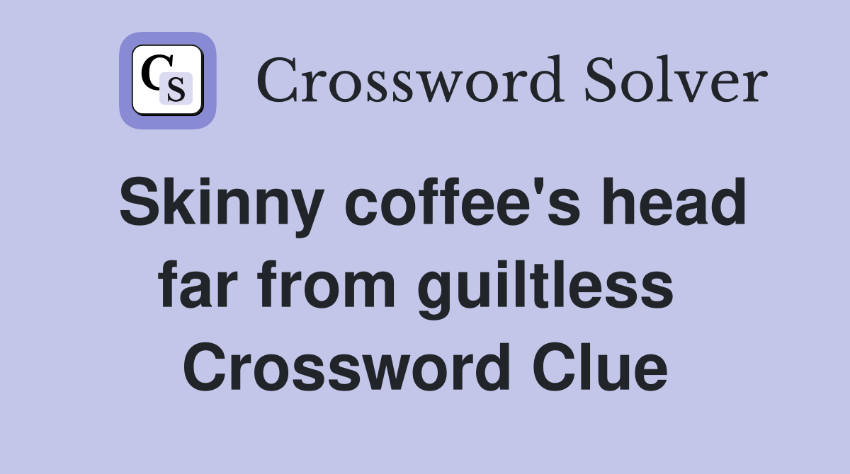 Skinny coffee's head far from guiltless  Crossword Clue