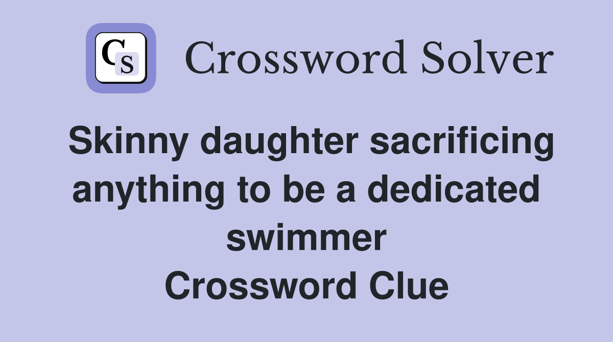 Skinny daughter sacrificing anything to be a dedicated swimmer Crossword Clue