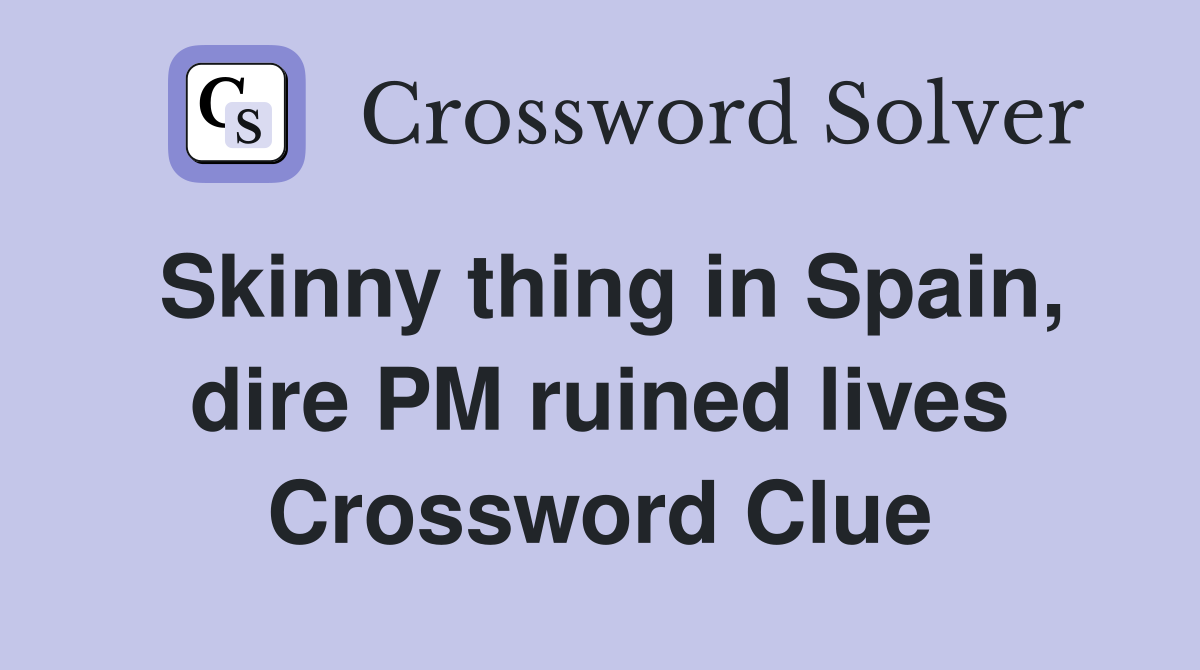 Skinny thing in Spain, dire PM ruined lives Crossword Clue