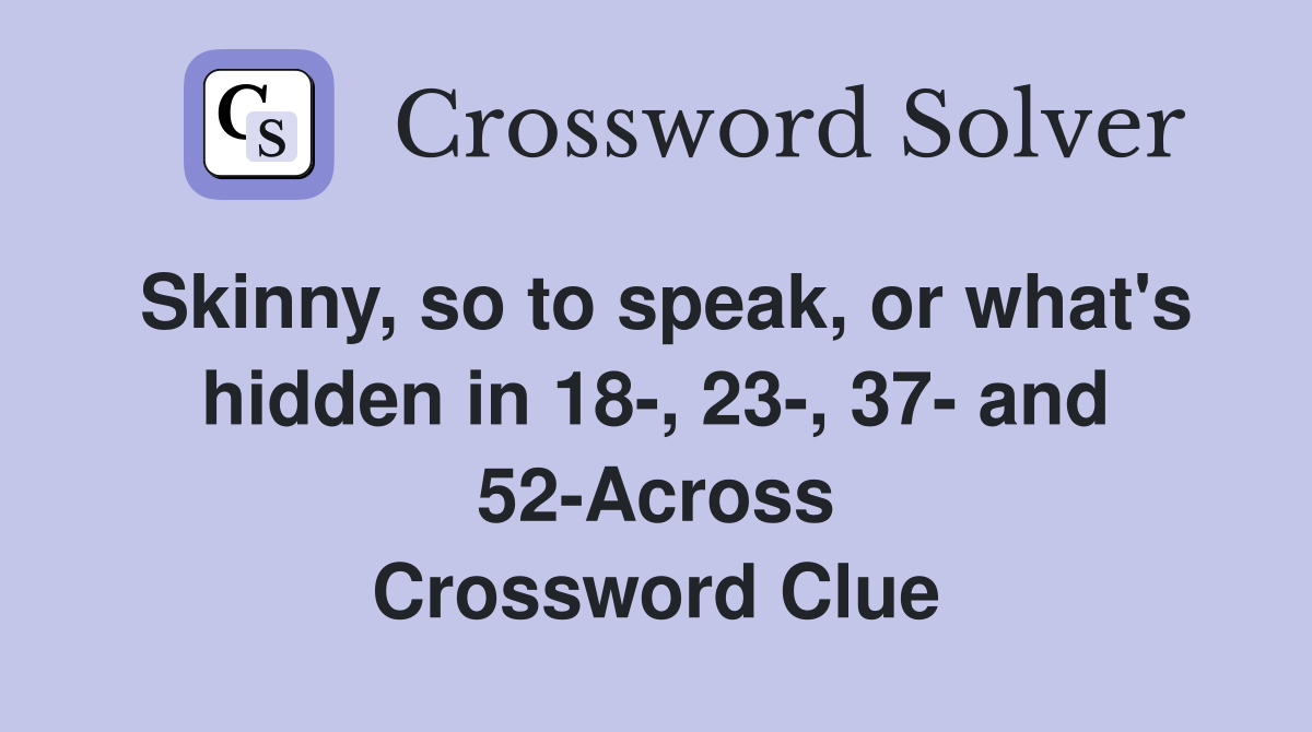 Skinny, so to speak, or what's hidden in 18-, 23-, 37- and 52-Across Crossword Clue
