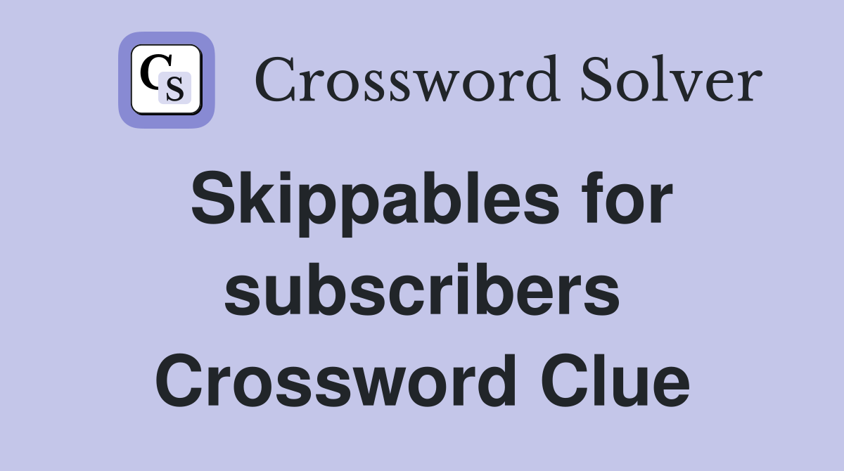 Skippables for subscribers Crossword Clue
