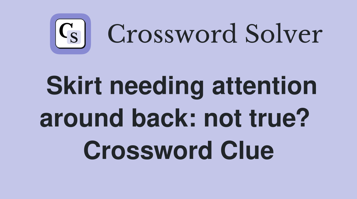 Skirt needing attention around back: not true?  Crossword Clue
