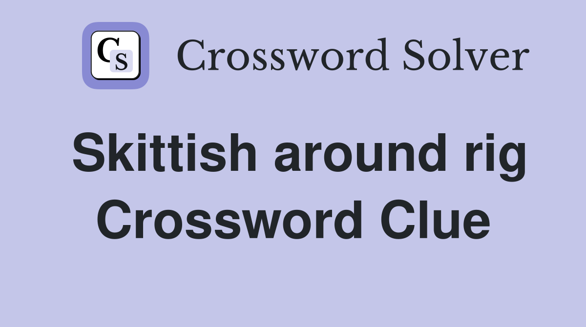 Skittish around rig Crossword Clue