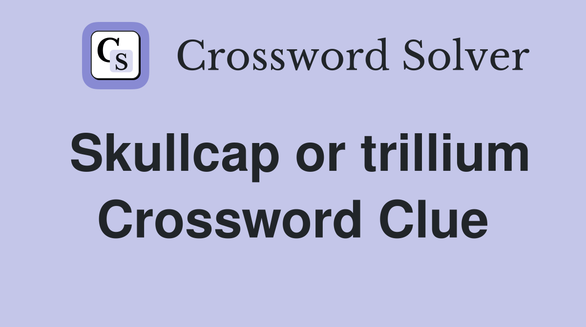Skullcap or trillium Crossword Clue