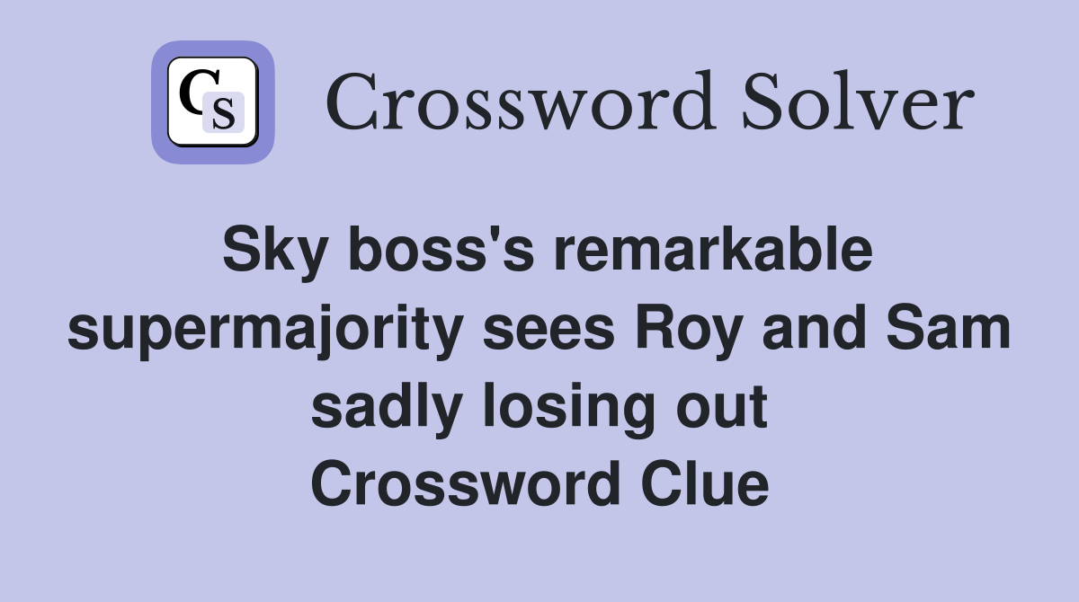 Sky boss's remarkable supermajority sees Roy and Sam sadly losing out Crossword Clue