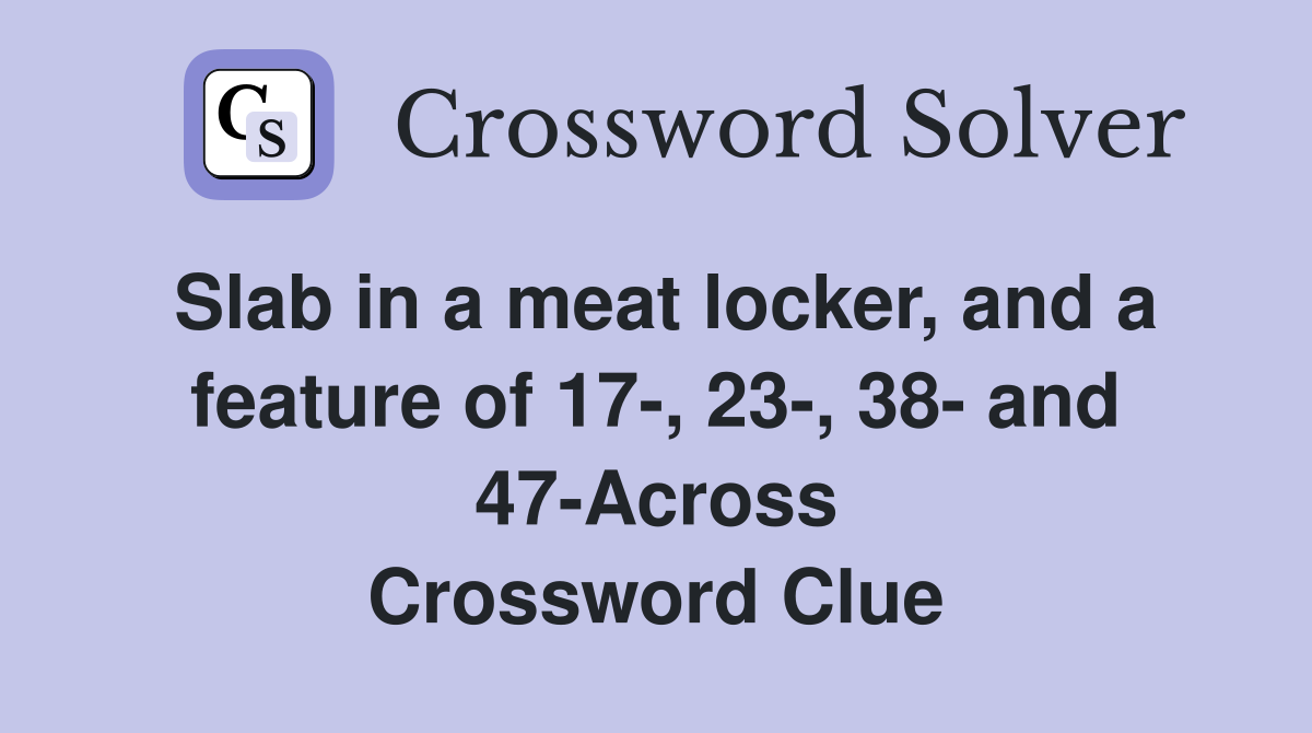 Slab in a meat locker, and a feature of 17-, 23-, 38- and 47-Across Crossword Clue