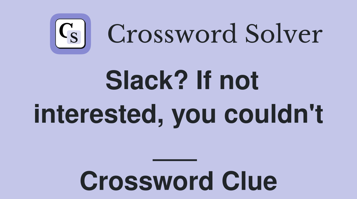 Slack? If not interested, you couldn't ___  Crossword Clue