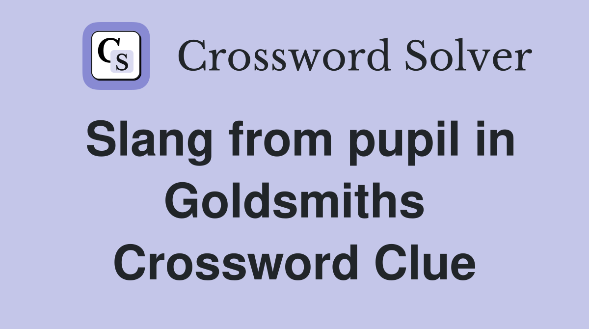 Slang from pupil in Goldsmiths Crossword Clue