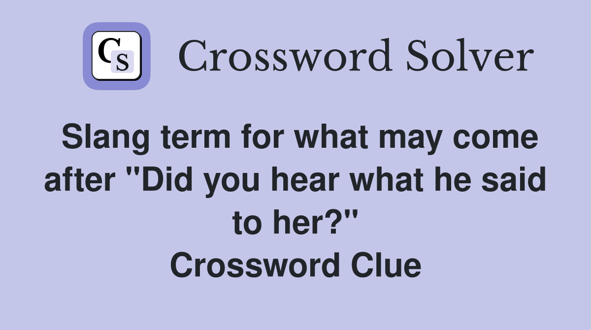 Slang term for what may come after "Did you hear what he said to her?" Crossword Clue